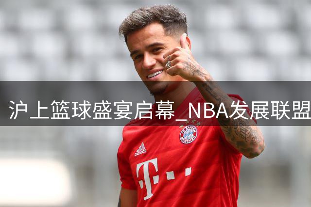 沪上篮球盛宴启幕 NBA发展联盟劲旅对阵CBA冠军